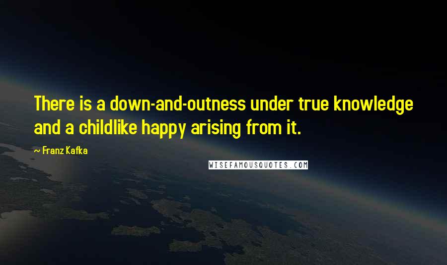 Franz Kafka Quotes: There is a down-and-outness under true knowledge and a childlike happy arising from it.