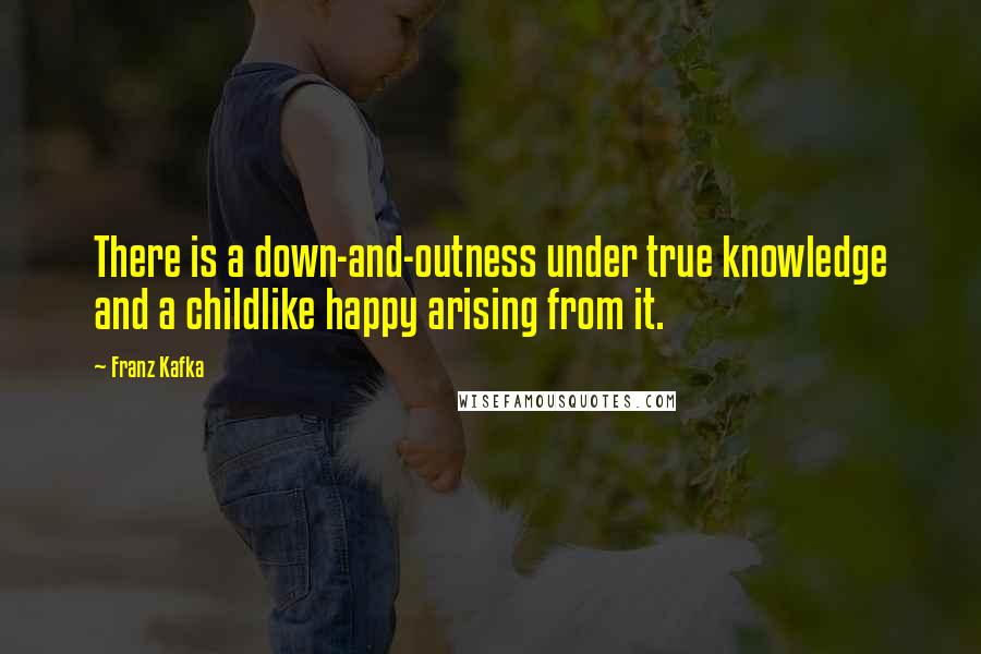 Franz Kafka Quotes: There is a down-and-outness under true knowledge and a childlike happy arising from it.