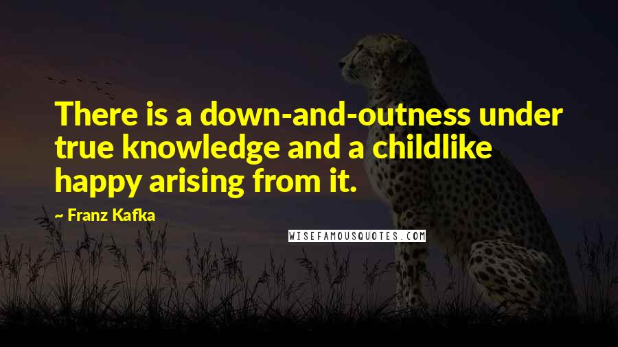 Franz Kafka Quotes: There is a down-and-outness under true knowledge and a childlike happy arising from it.