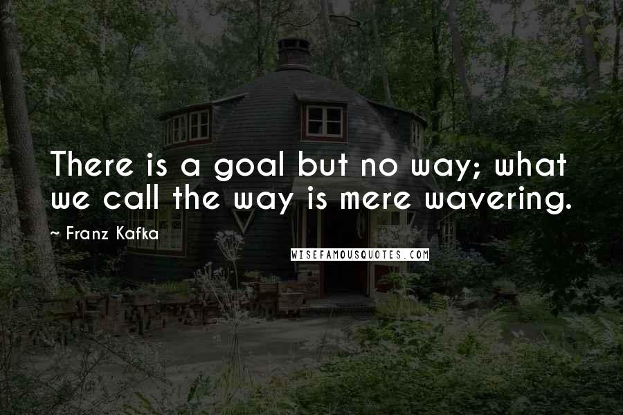 Franz Kafka Quotes: There is a goal but no way; what we call the way is mere wavering.