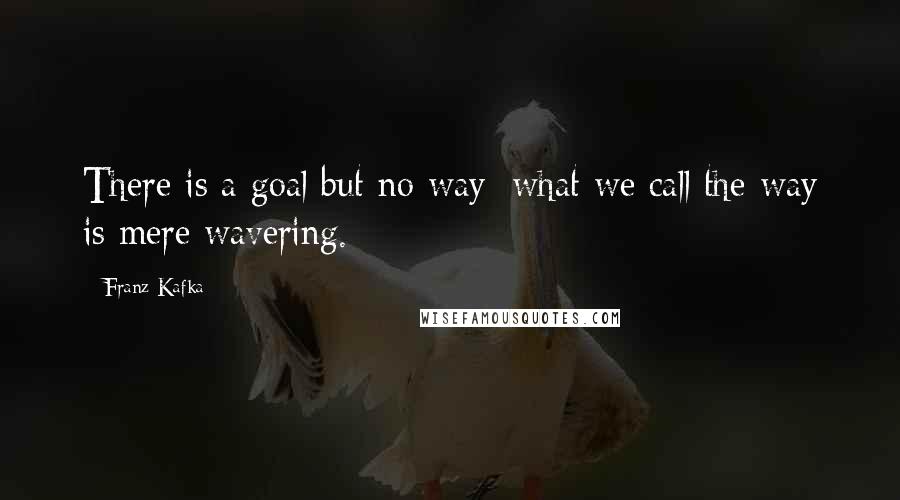 Franz Kafka Quotes: There is a goal but no way; what we call the way is mere wavering.