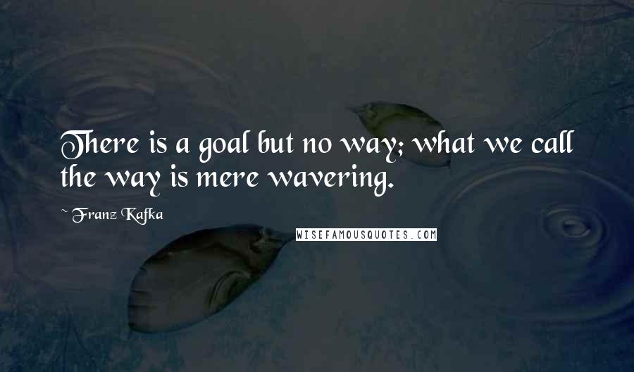 Franz Kafka Quotes: There is a goal but no way; what we call the way is mere wavering.
