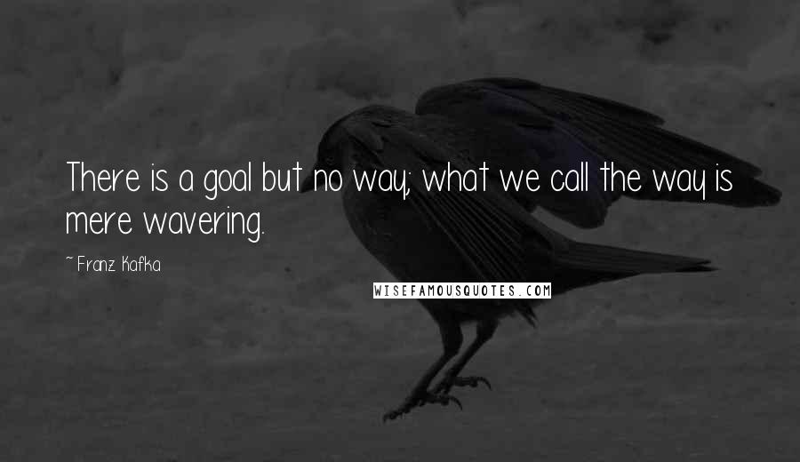 Franz Kafka Quotes: There is a goal but no way; what we call the way is mere wavering.