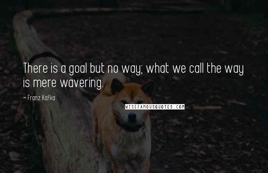 Franz Kafka Quotes: There is a goal but no way; what we call the way is mere wavering.