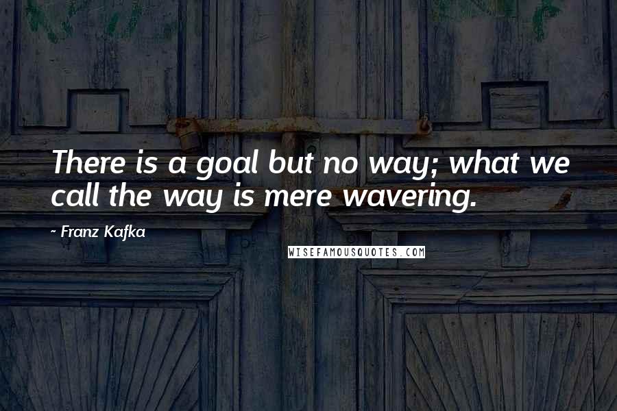 Franz Kafka Quotes: There is a goal but no way; what we call the way is mere wavering.