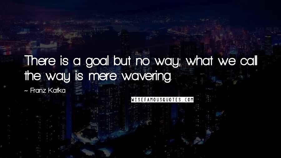 Franz Kafka Quotes: There is a goal but no way; what we call the way is mere wavering.