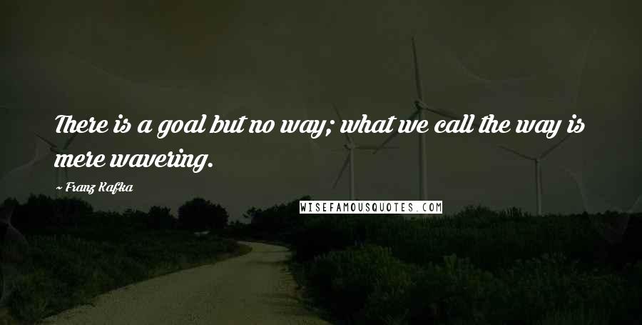 Franz Kafka Quotes: There is a goal but no way; what we call the way is mere wavering.