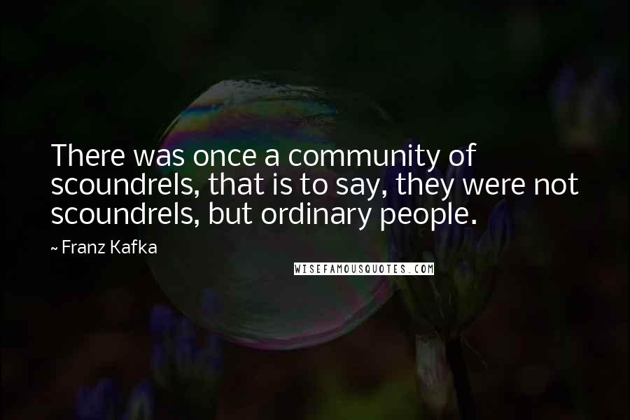 Franz Kafka Quotes: There was once a community of scoundrels, that is to say, they were not scoundrels, but ordinary people.