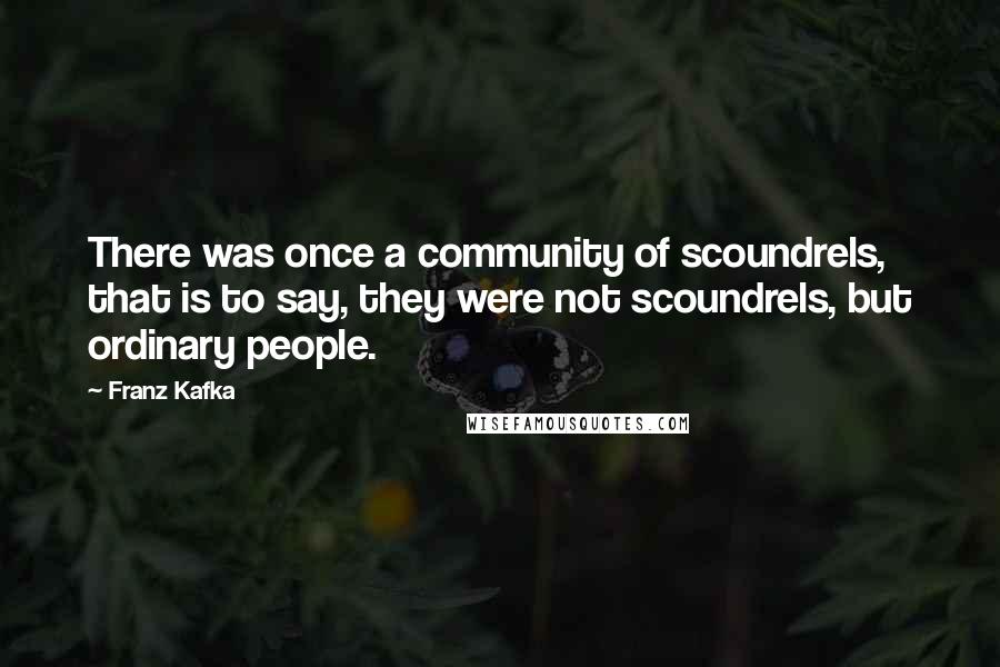 Franz Kafka Quotes: There was once a community of scoundrels, that is to say, they were not scoundrels, but ordinary people.