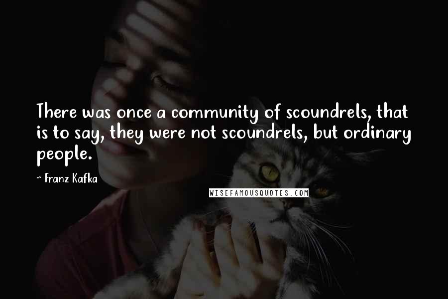 Franz Kafka Quotes: There was once a community of scoundrels, that is to say, they were not scoundrels, but ordinary people.