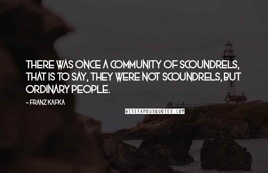 Franz Kafka Quotes: There was once a community of scoundrels, that is to say, they were not scoundrels, but ordinary people.