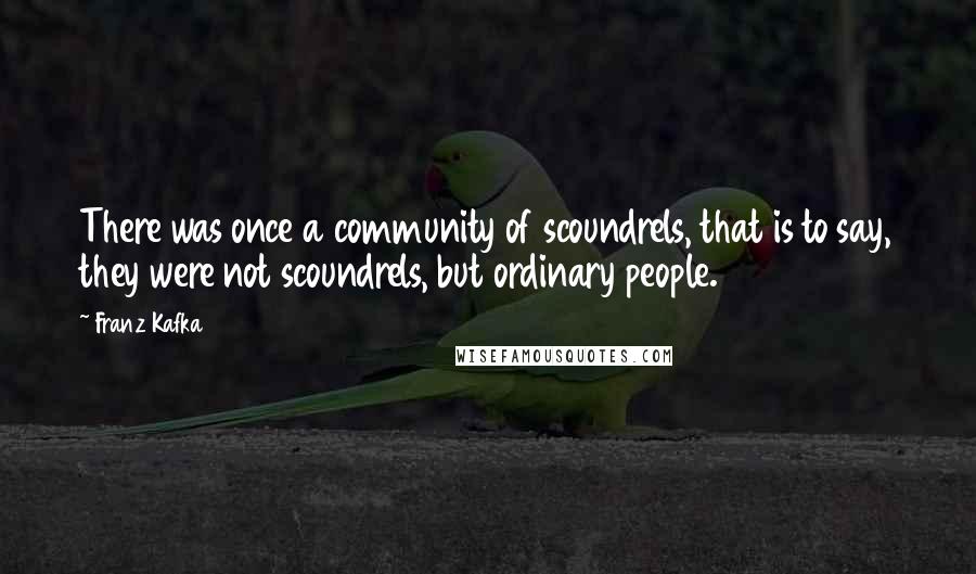 Franz Kafka Quotes: There was once a community of scoundrels, that is to say, they were not scoundrels, but ordinary people.