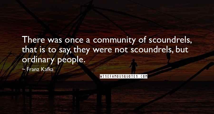 Franz Kafka Quotes: There was once a community of scoundrels, that is to say, they were not scoundrels, but ordinary people.