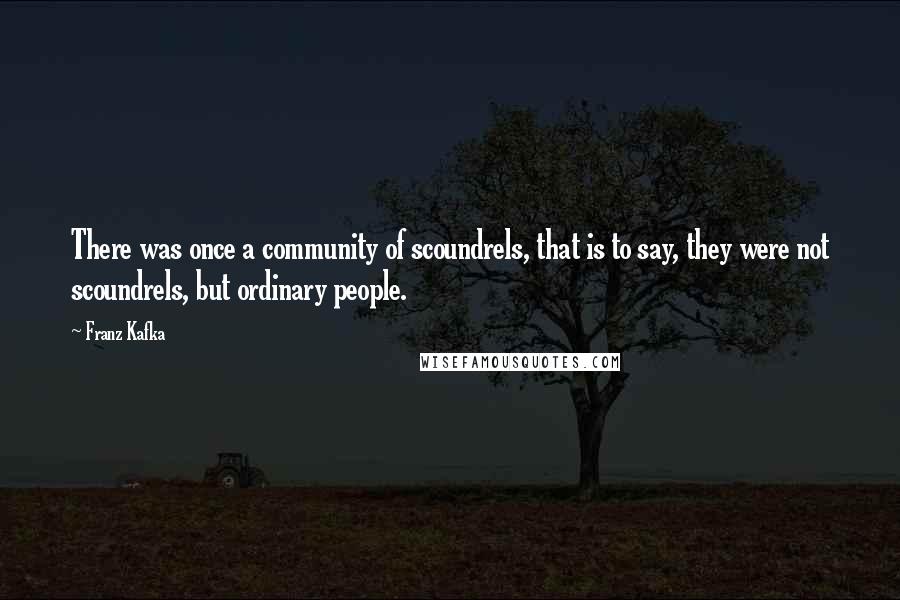 Franz Kafka Quotes: There was once a community of scoundrels, that is to say, they were not scoundrels, but ordinary people.