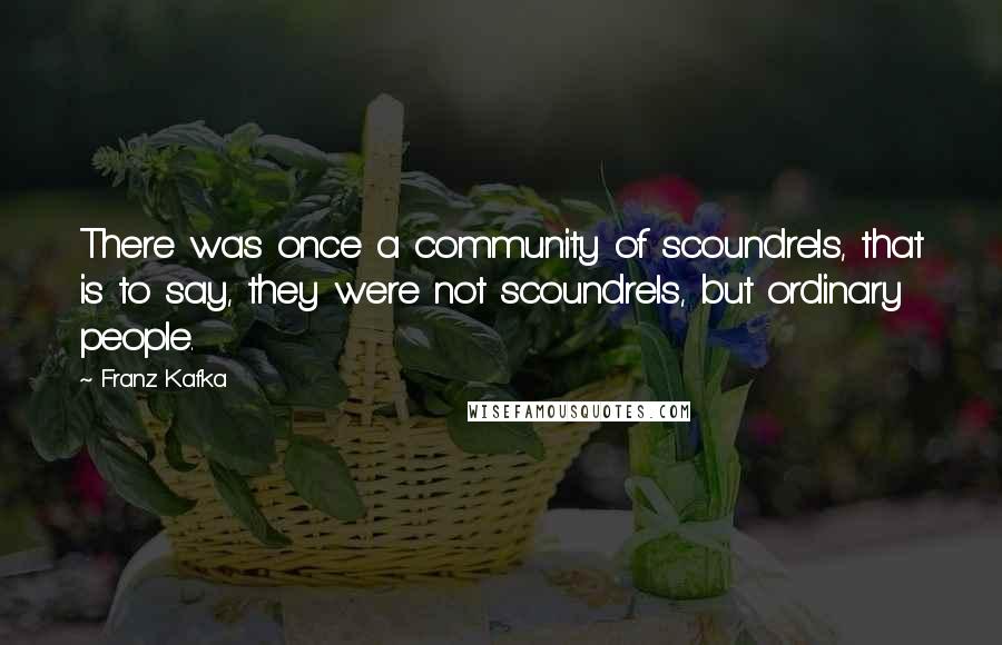 Franz Kafka Quotes: There was once a community of scoundrels, that is to say, they were not scoundrels, but ordinary people.