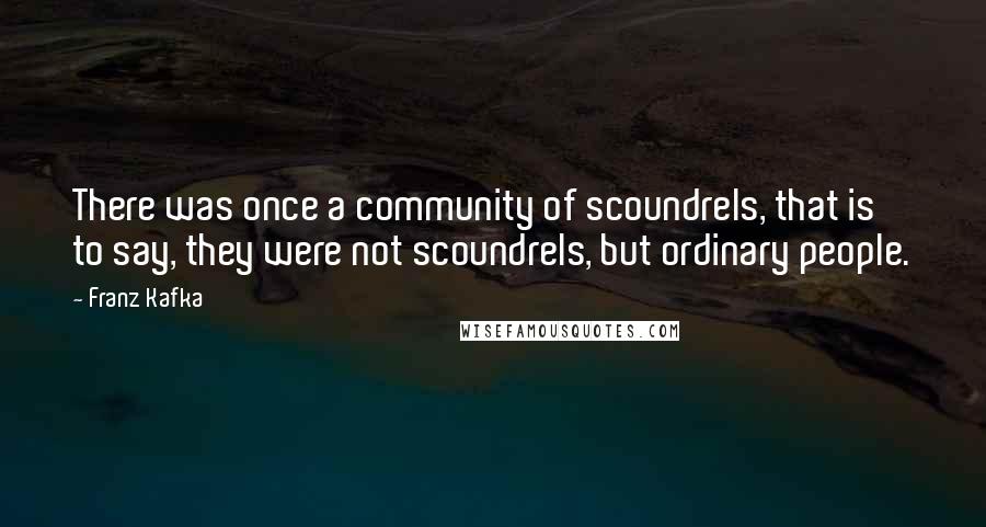 Franz Kafka Quotes: There was once a community of scoundrels, that is to say, they were not scoundrels, but ordinary people.