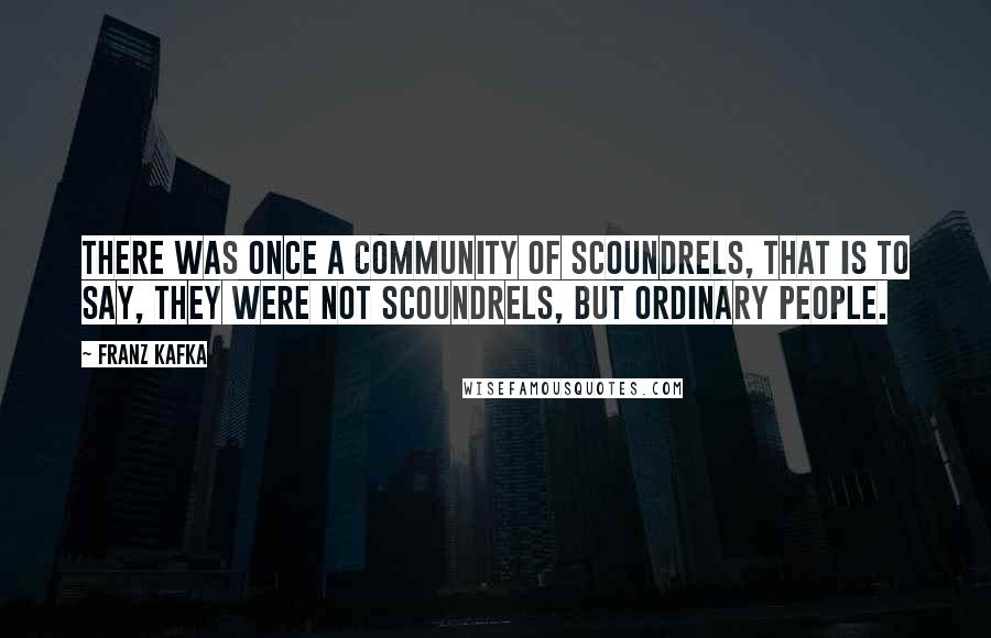 Franz Kafka Quotes: There was once a community of scoundrels, that is to say, they were not scoundrels, but ordinary people.