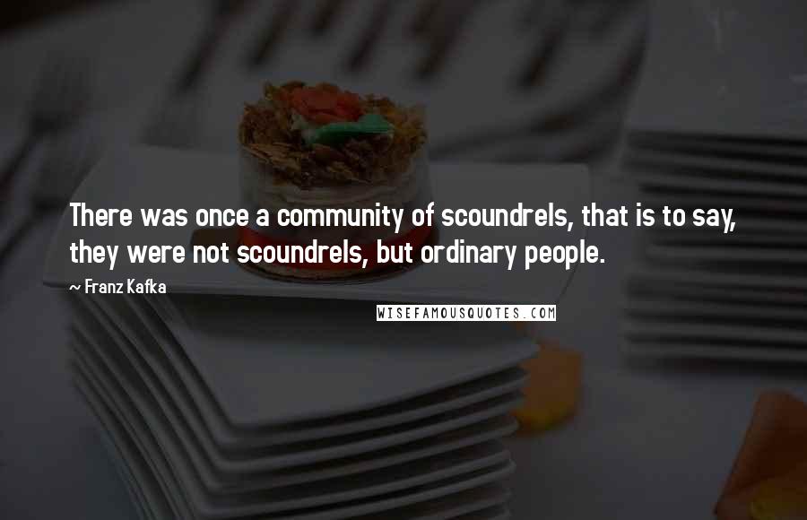 Franz Kafka Quotes: There was once a community of scoundrels, that is to say, they were not scoundrels, but ordinary people.