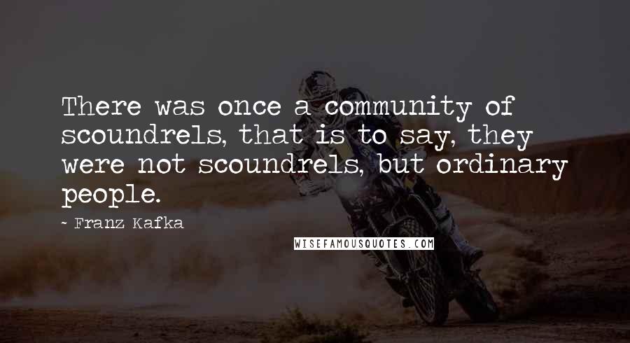 Franz Kafka Quotes: There was once a community of scoundrels, that is to say, they were not scoundrels, but ordinary people.