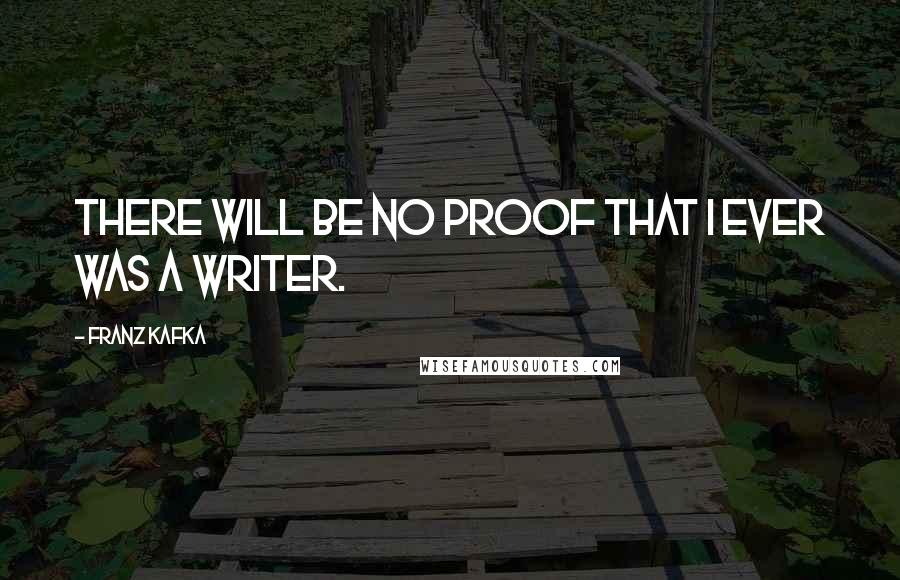 Franz Kafka Quotes: There will be no proof that I ever was a writer.
