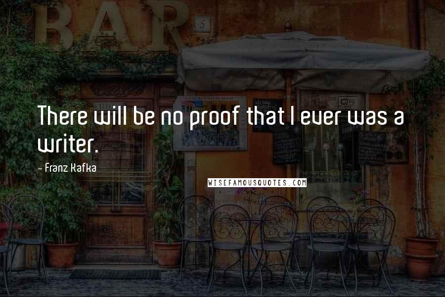Franz Kafka Quotes: There will be no proof that I ever was a writer.