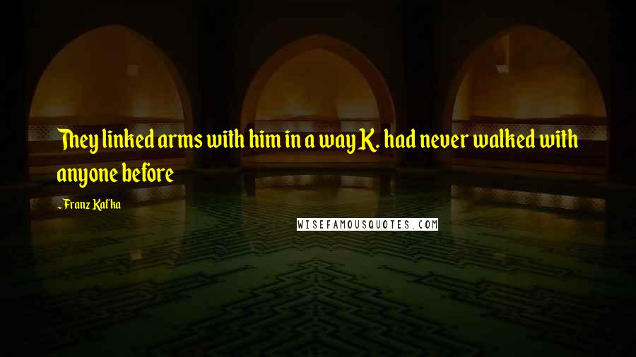 Franz Kafka Quotes: They linked arms with him in a way K. had never walked with anyone before