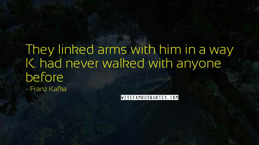 Franz Kafka Quotes: They linked arms with him in a way K. had never walked with anyone before