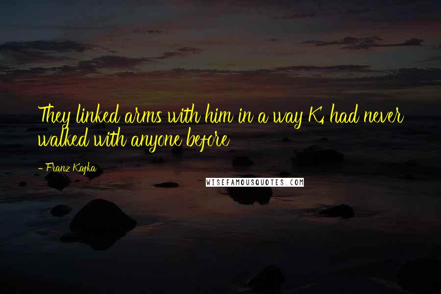 Franz Kafka Quotes: They linked arms with him in a way K. had never walked with anyone before