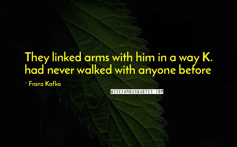 Franz Kafka Quotes: They linked arms with him in a way K. had never walked with anyone before