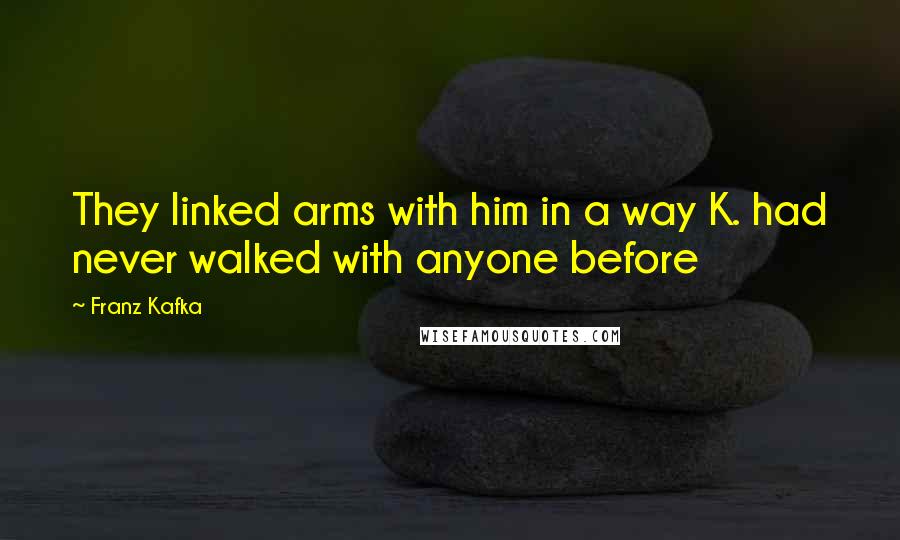 Franz Kafka Quotes: They linked arms with him in a way K. had never walked with anyone before