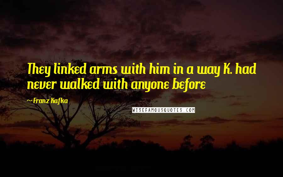 Franz Kafka Quotes: They linked arms with him in a way K. had never walked with anyone before