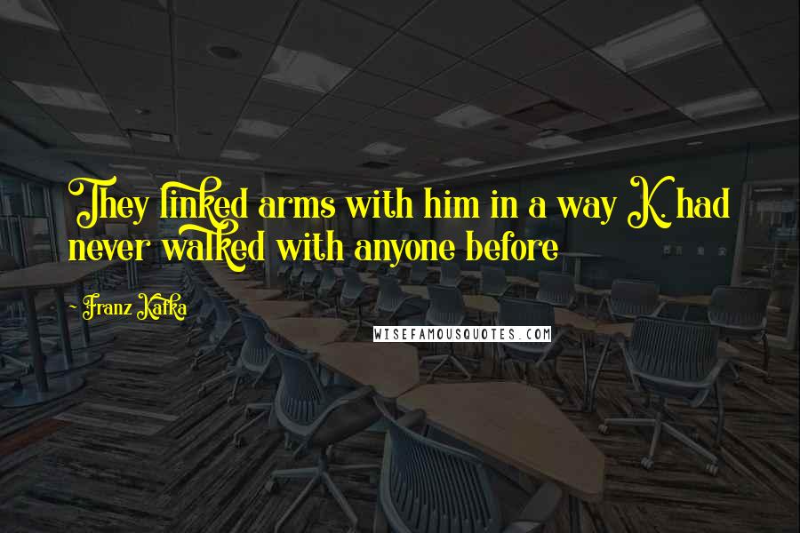 Franz Kafka Quotes: They linked arms with him in a way K. had never walked with anyone before