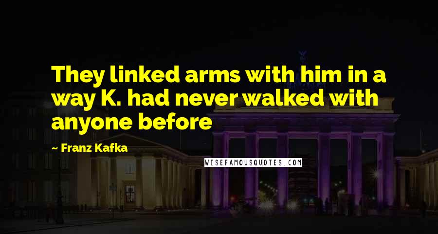 Franz Kafka Quotes: They linked arms with him in a way K. had never walked with anyone before