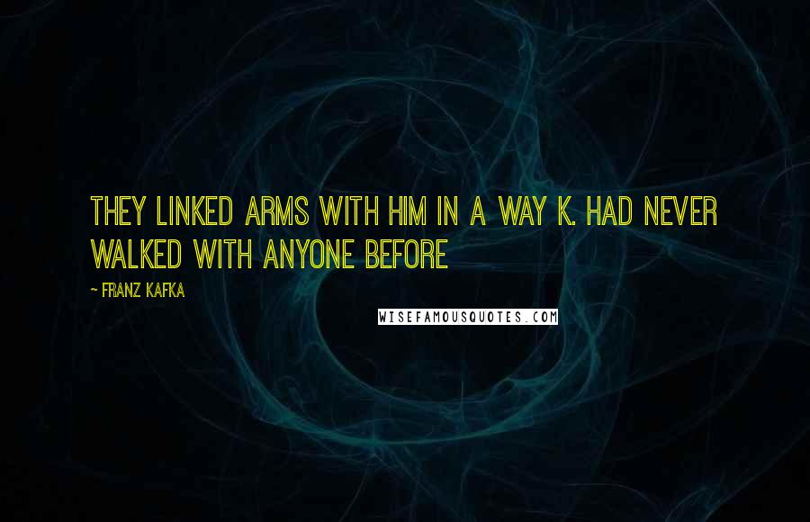 Franz Kafka Quotes: They linked arms with him in a way K. had never walked with anyone before