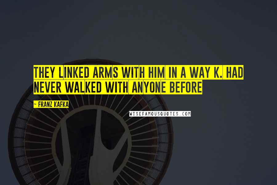 Franz Kafka Quotes: They linked arms with him in a way K. had never walked with anyone before