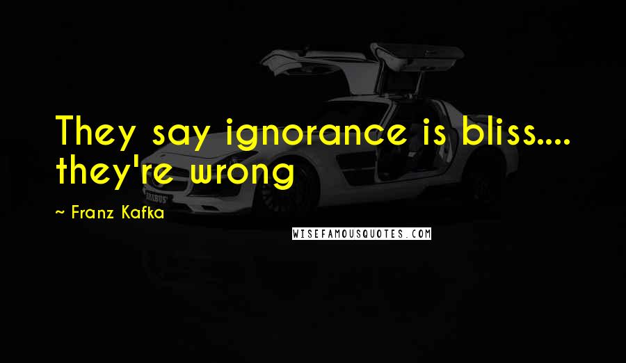 Franz Kafka Quotes: They say ignorance is bliss.... they're wrong