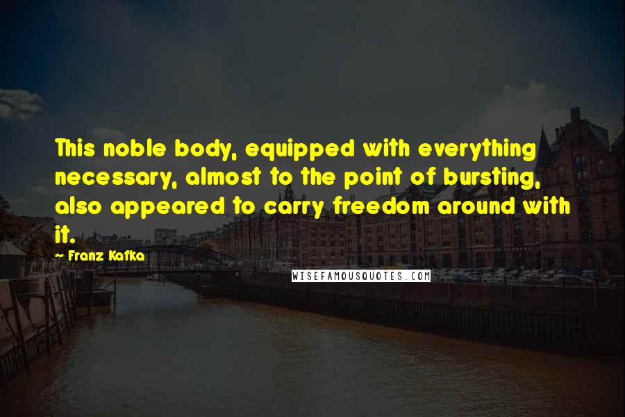 Franz Kafka Quotes: This noble body, equipped with everything necessary, almost to the point of bursting, also appeared to carry freedom around with it.