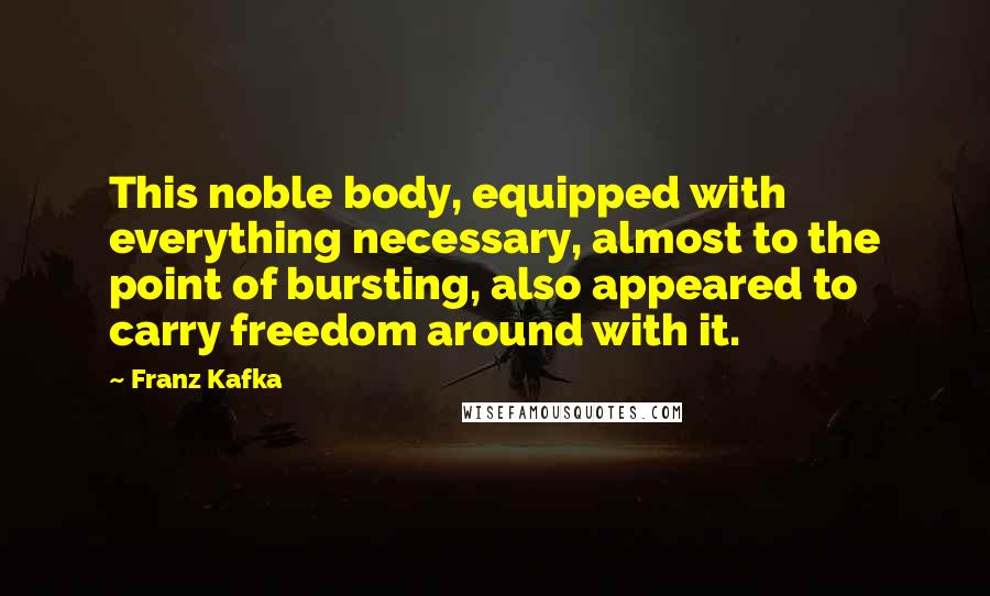 Franz Kafka Quotes: This noble body, equipped with everything necessary, almost to the point of bursting, also appeared to carry freedom around with it.