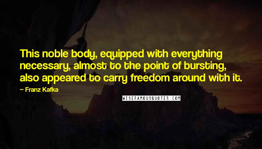 Franz Kafka Quotes: This noble body, equipped with everything necessary, almost to the point of bursting, also appeared to carry freedom around with it.