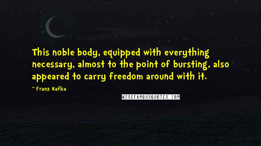 Franz Kafka Quotes: This noble body, equipped with everything necessary, almost to the point of bursting, also appeared to carry freedom around with it.