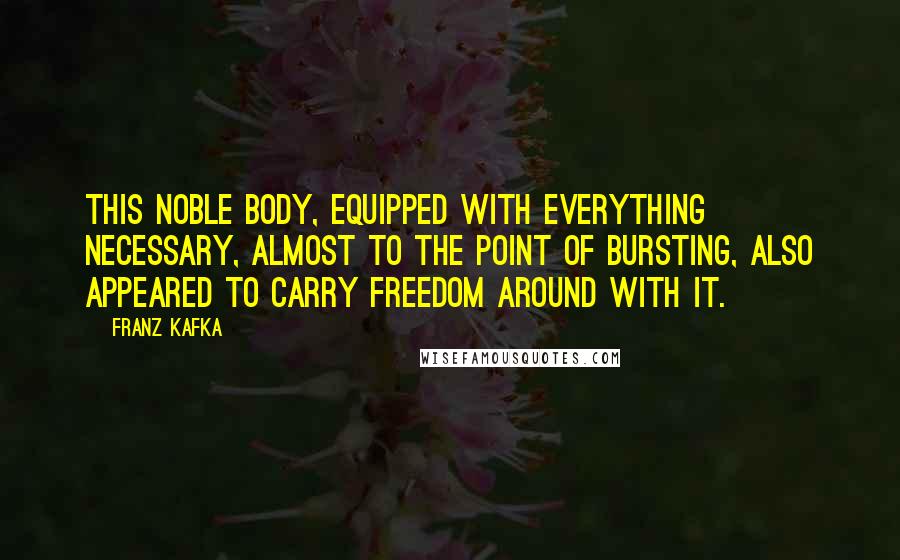 Franz Kafka Quotes: This noble body, equipped with everything necessary, almost to the point of bursting, also appeared to carry freedom around with it.