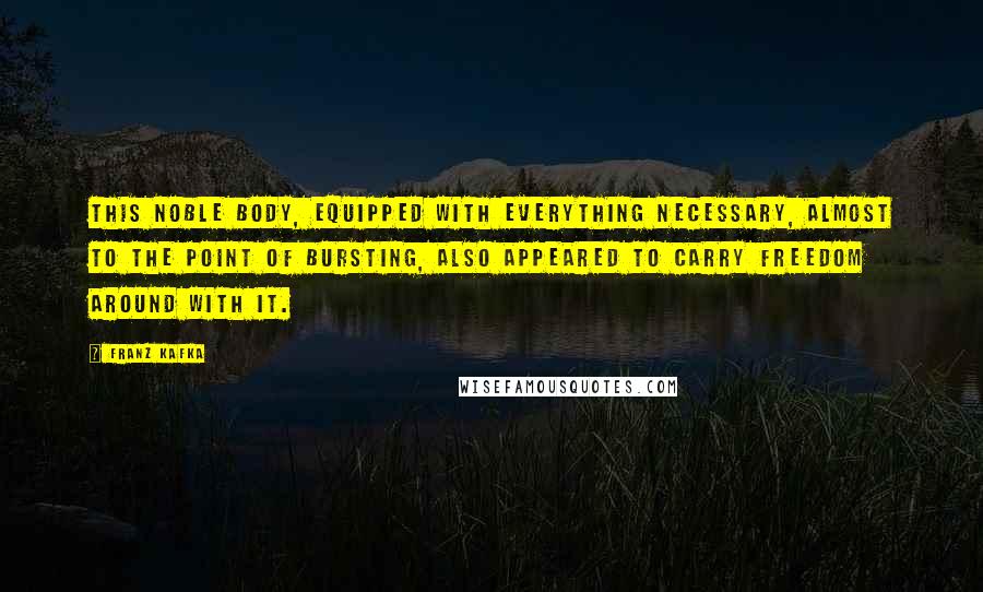 Franz Kafka Quotes: This noble body, equipped with everything necessary, almost to the point of bursting, also appeared to carry freedom around with it.