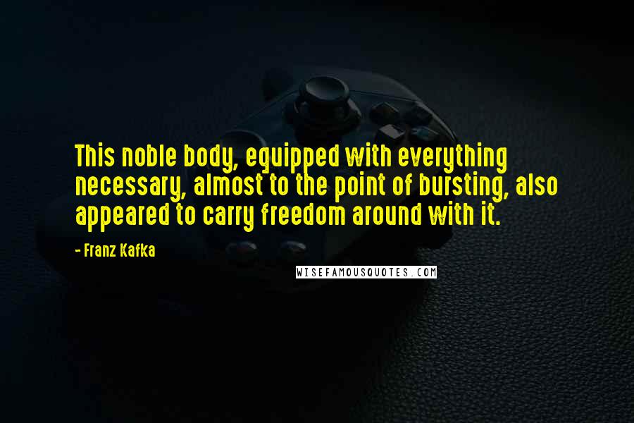 Franz Kafka Quotes: This noble body, equipped with everything necessary, almost to the point of bursting, also appeared to carry freedom around with it.