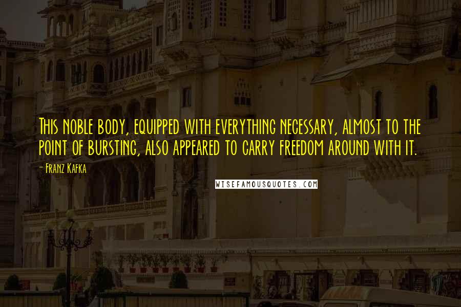 Franz Kafka Quotes: This noble body, equipped with everything necessary, almost to the point of bursting, also appeared to carry freedom around with it.