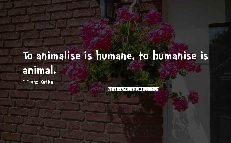 Franz Kafka Quotes: To animalise is humane, to humanise is animal.