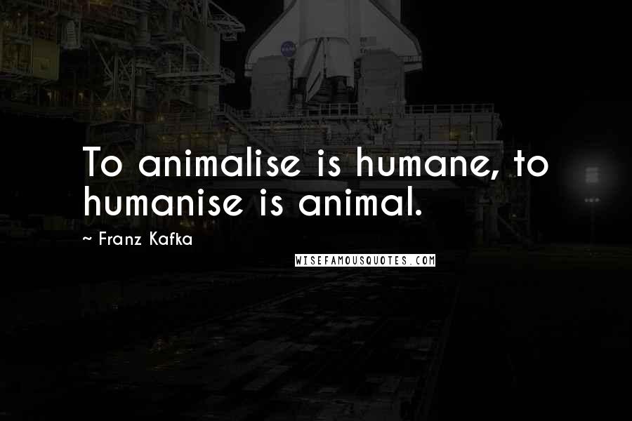 Franz Kafka Quotes: To animalise is humane, to humanise is animal.