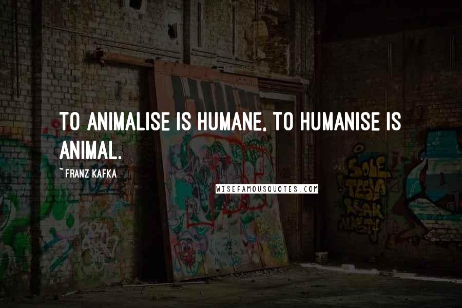 Franz Kafka Quotes: To animalise is humane, to humanise is animal.