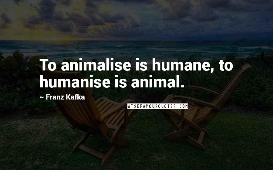 Franz Kafka Quotes: To animalise is humane, to humanise is animal.