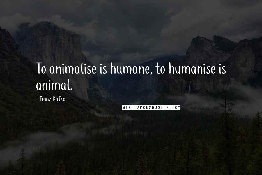 Franz Kafka Quotes: To animalise is humane, to humanise is animal.