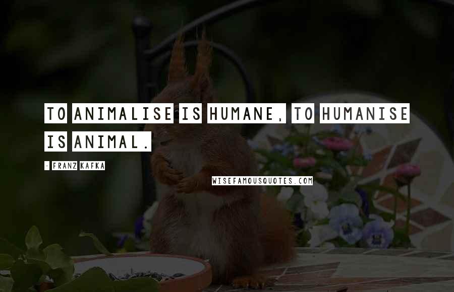 Franz Kafka Quotes: To animalise is humane, to humanise is animal.